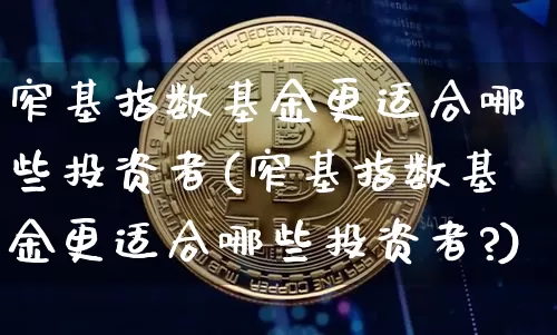 窄基指数基金更适合哪些投资者(窄基指数基金更适合哪些投资者?)_https://www.qgjzrcxxzxpt.com_大商所_第1张