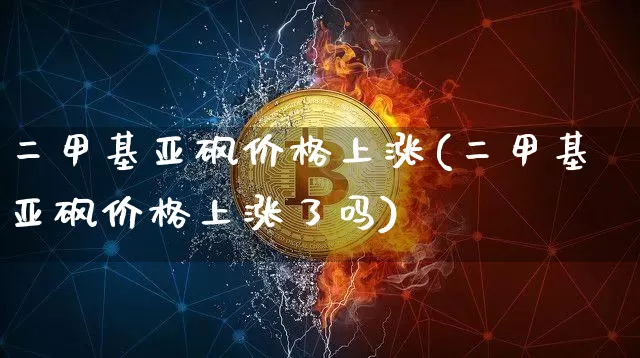 二甲基亚砜价格上涨(二甲基亚砜价格上涨了吗)_https://www.qgjzrcxxzxpt.com_上期能源_第1张