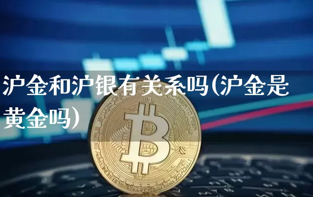 沪金和沪银有关系吗(沪金是黄金吗)_https://www.qgjzrcxxzxpt.com_上期所_第1张