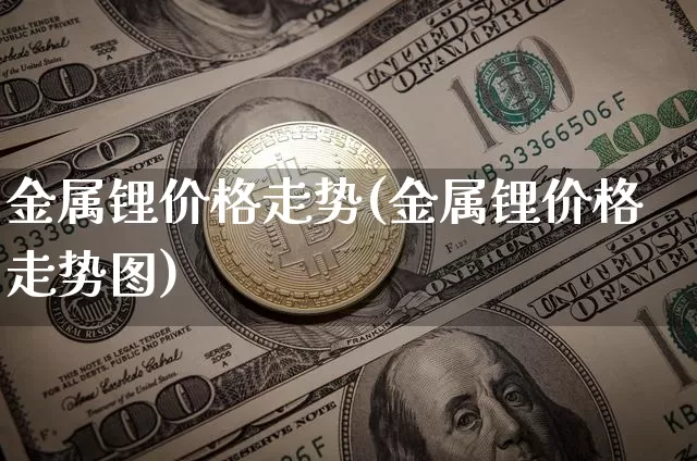 金属锂价格走势(金属锂价格走势图)_https://www.qgjzrcxxzxpt.com_大商所_第1张