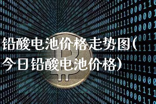 铅酸电池价格走势图(今日铅酸电池价格)_https://www.qgjzrcxxzxpt.com_大商所_第1张