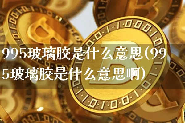 995玻璃胶是什么意思(995玻璃胶是什么意思啊)_https://www.qgjzrcxxzxpt.com_上期能源_第1张