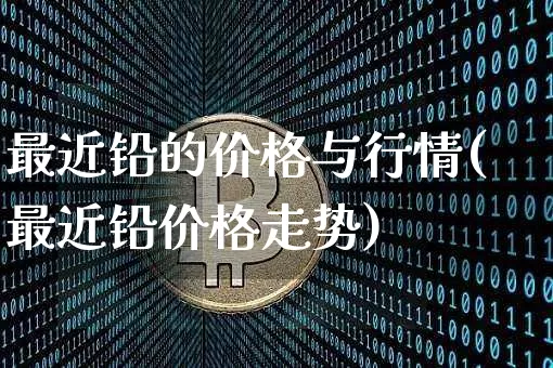 最近铅的价格与行情(最近铅价格走势)_https://www.qgjzrcxxzxpt.com_中金所_第1张