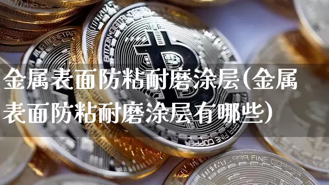金属表面防粘耐磨涂层(金属表面防粘耐磨涂层有哪些)_https://www.qgjzrcxxzxpt.com_郑商所_第1张