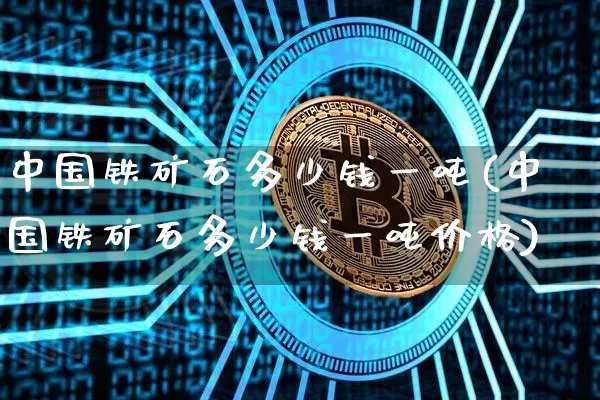 中国铁矿石多少钱一吨(中国铁矿石多少钱一吨价格)_https://www.qgjzrcxxzxpt.com_上期能源_第1张