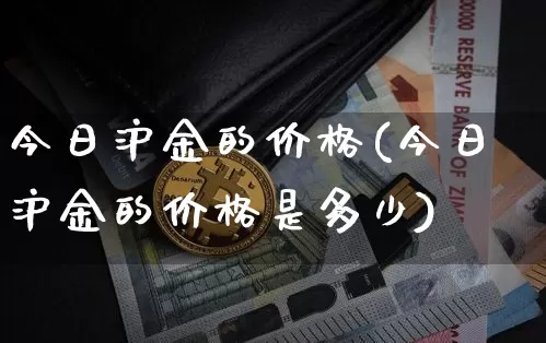 今日沪金的价格(今日沪金的价格是多少)_https://www.qgjzrcxxzxpt.com_郑商所_第1张