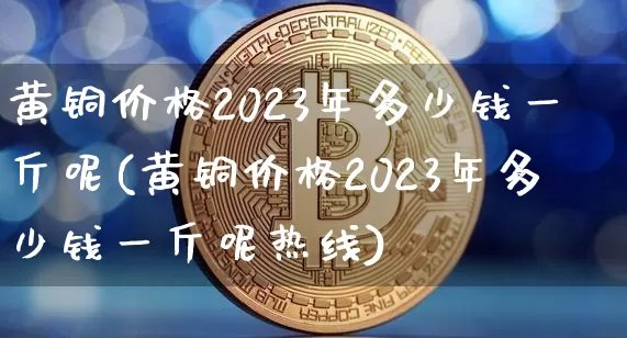 黄铜价格2023年多少钱一斤呢(黄铜价格2023年多少钱一斤呢热线)_https://www.qgjzrcxxzxpt.com_上期所_第1张