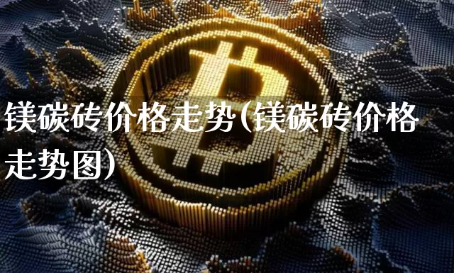 镁碳砖价格走势(镁碳砖价格走势图)_https://www.qgjzrcxxzxpt.com_上期能源_第1张