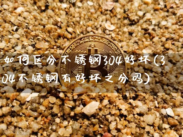 如何区分不锈钢304好坏(304不锈钢有好坏之分吗)_https://www.qgjzrcxxzxpt.com_上期所_第1张