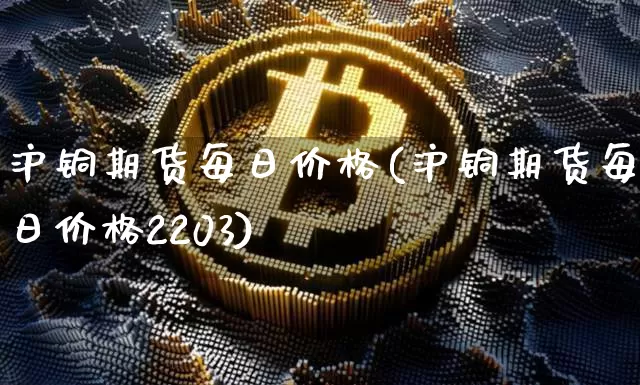 沪铜期货每日价格(沪铜期货每日价格2203)_https://www.qgjzrcxxzxpt.com_广期所_第1张