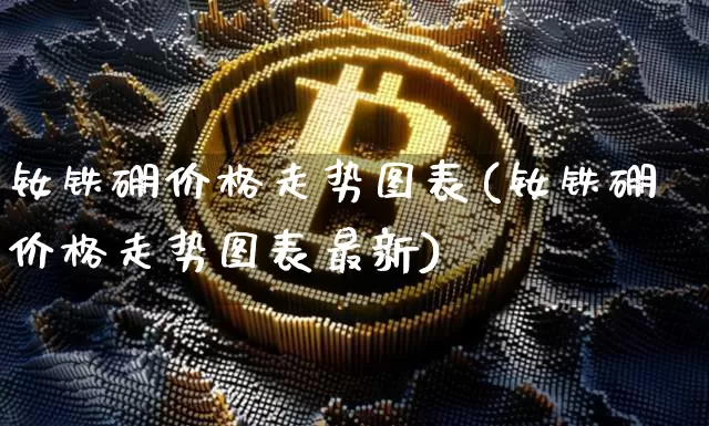 钕铁硼价格走势图表(钕铁硼价格走势图表最新)_https://www.qgjzrcxxzxpt.com_大商所_第1张