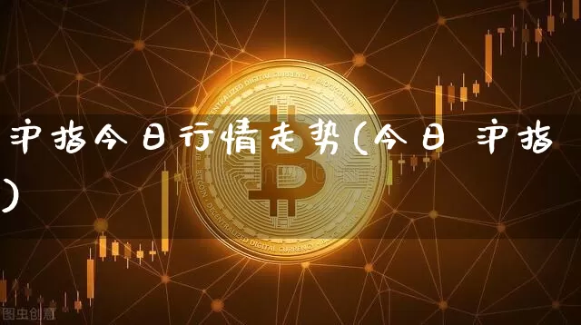 沪指今日行情走势(今日 沪指)_https://www.qgjzrcxxzxpt.com_大商所_第1张