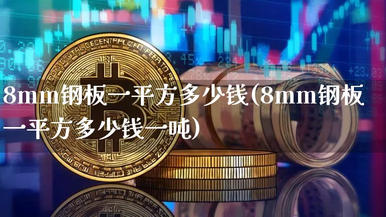 8mm钢板一平方多少钱(8mm钢板一平方多少钱一吨)_https://www.qgjzrcxxzxpt.com_郑商所_第1张