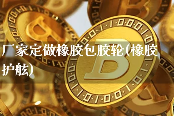 厂家定做橡胶包胶轮(橡胶护舷)_https://www.qgjzrcxxzxpt.com_上期能源_第1张