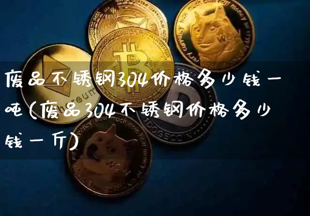 废品不锈钢304价格多少钱一吨(废品304不锈钢价格多少钱一斤)_https://www.qgjzrcxxzxpt.com_上期能源_第1张