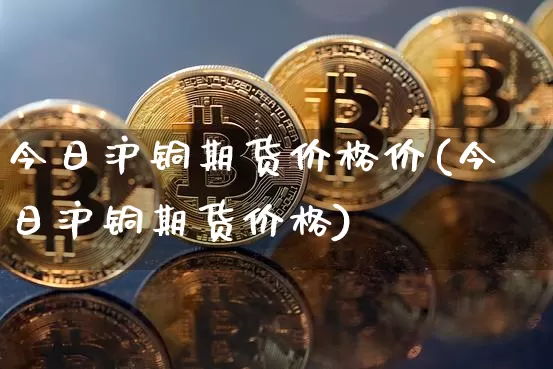 今日沪铜期货价格价(今日沪铜期货价格)_https://www.qgjzrcxxzxpt.com_中金所_第1张
