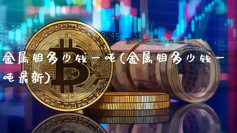 金属钼多少钱一吨(金属钼多少钱一吨最新)_https://www.qgjzrcxxzxpt.com_大商所_第1张