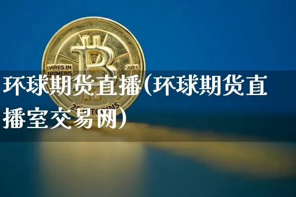 环球期货直播(环球期货直播室交易网)_https://www.qgjzrcxxzxpt.com_上期能源_第1张