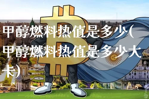 甲醇燃料热值是多少(甲醇燃料热值是多少大卡)_https://www.qgjzrcxxzxpt.com_广期所_第1张