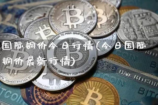 国际铜价今日行情(今日国际铜价最新行情)_https://www.qgjzrcxxzxpt.com_郑商所_第1张