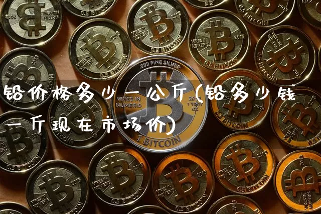 铅价格多少一公斤(铅多少钱一斤现在市场价)_https://www.qgjzrcxxzxpt.com_上期能源_第1张