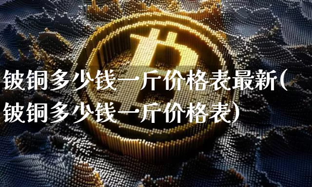 铍铜多少钱一斤价格表最新(铍铜多少钱一斤价格表)_https://www.qgjzrcxxzxpt.com_中金所_第1张