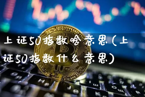 上证50指数啥意思(上证50指数什么意思)_https://www.qgjzrcxxzxpt.com_上期能源_第1张