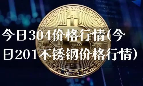 今日304价格行情(今日201不锈钢价格行情)_https://www.qgjzrcxxzxpt.com_上期能源_第1张