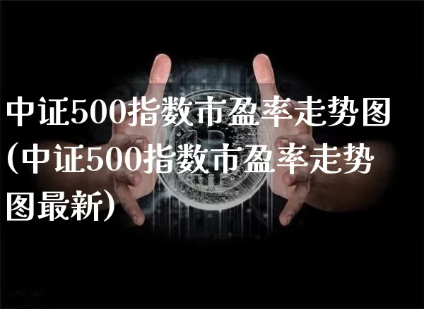 中证500指数市盈率走势图(中证500指数市盈率走势图最新)_https://www.qgjzrcxxzxpt.com_广期所_第1张