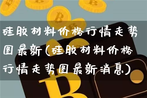 硅胶材料价格行情走势图最新(硅胶材料价格行情走势图最新消息)_https://www.qgjzrcxxzxpt.com_郑商所_第1张