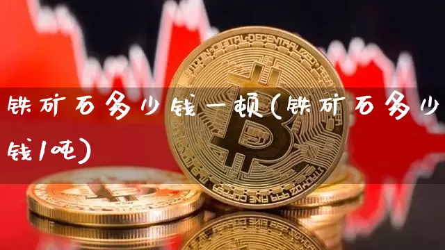 铁矿石多少钱一顿(铁矿石多少钱1吨)_https://www.qgjzrcxxzxpt.com_上期能源_第1张