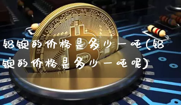 铝锭的价格是多少一吨(铝锭的价格是多少一吨呢)_https://www.qgjzrcxxzxpt.com_郑商所_第1张