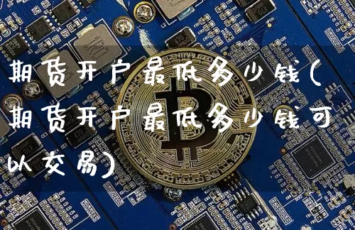 期货开户最低多少钱(期货开户最低多少钱可以交易)_https://www.qgjzrcxxzxpt.com_上期能源_第1张