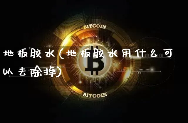 地板胶水(地板胶水用什么可以去除掉)_https://www.qgjzrcxxzxpt.com_广期所_第1张