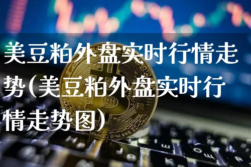 美豆粕外盘实时行情走势(美豆粕外盘实时行情走势图)_https://www.qgjzrcxxzxpt.com_广期所_第1张