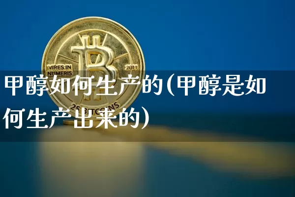 甲醇如何生产的(甲醇是如何生产出来的)_https://www.qgjzrcxxzxpt.com_大商所_第1张